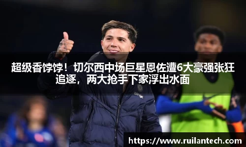 超级香饽饽！切尔西中场巨星恩佐遭6大豪强张狂追逐，两大抢手下家浮出水面